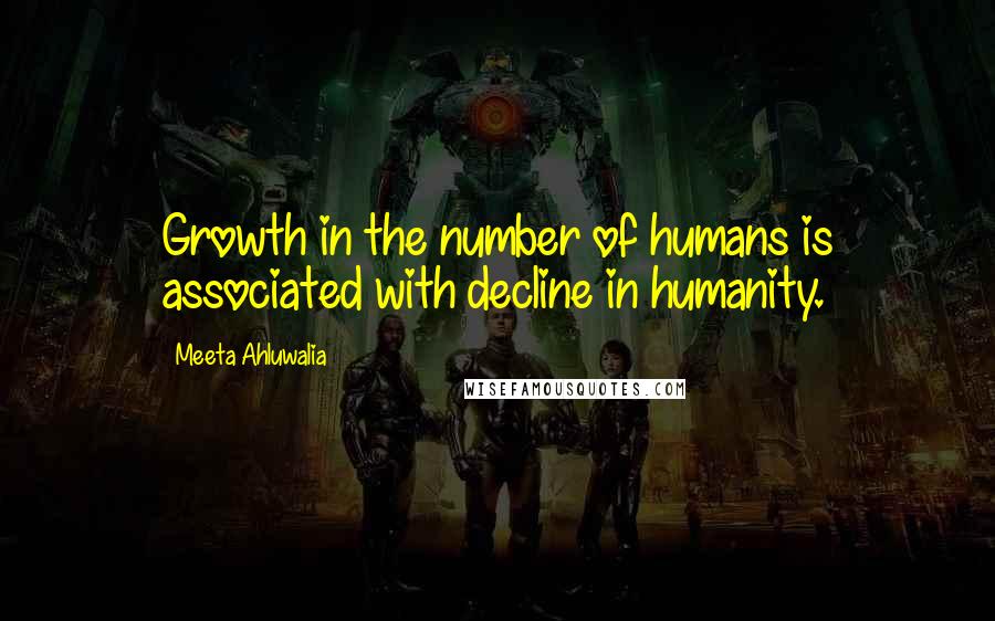 Meeta Ahluwalia Quotes: Growth in the number of humans is associated with decline in humanity.