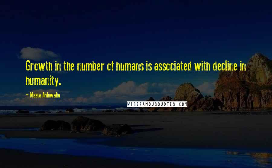 Meeta Ahluwalia Quotes: Growth in the number of humans is associated with decline in humanity.