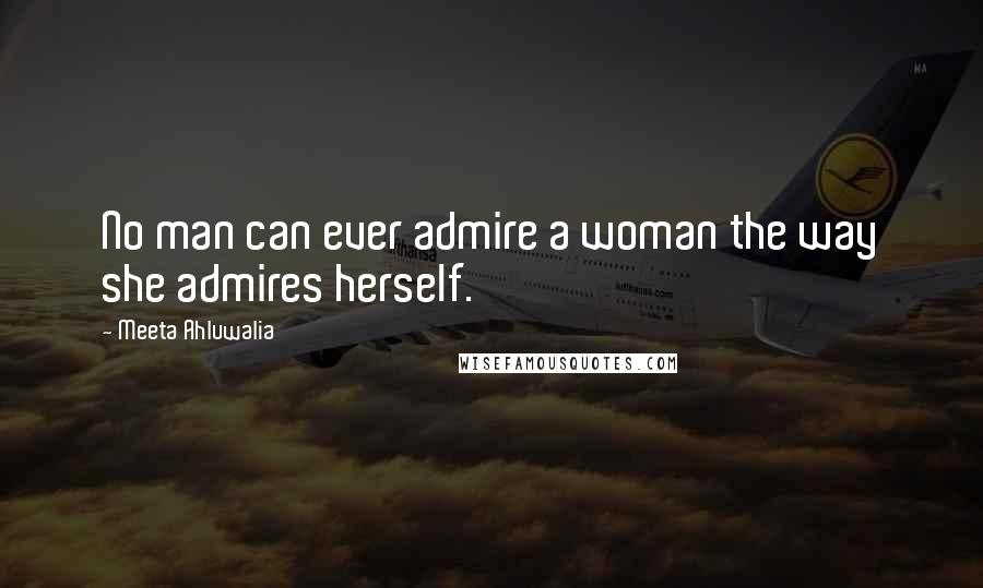 Meeta Ahluwalia Quotes: No man can ever admire a woman the way she admires herself.