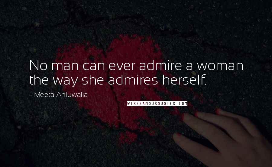 Meeta Ahluwalia Quotes: No man can ever admire a woman the way she admires herself.