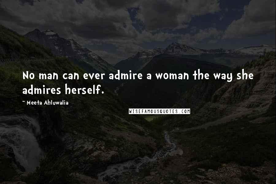 Meeta Ahluwalia Quotes: No man can ever admire a woman the way she admires herself.