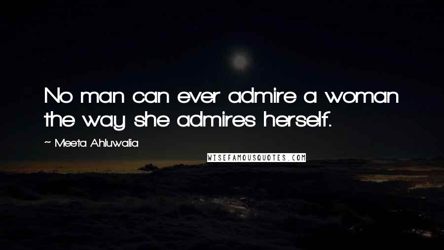 Meeta Ahluwalia Quotes: No man can ever admire a woman the way she admires herself.