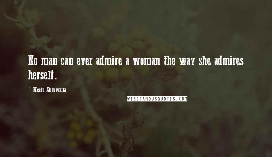 Meeta Ahluwalia Quotes: No man can ever admire a woman the way she admires herself.