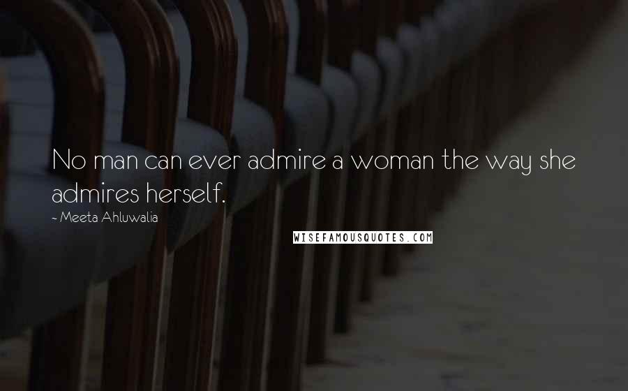 Meeta Ahluwalia Quotes: No man can ever admire a woman the way she admires herself.