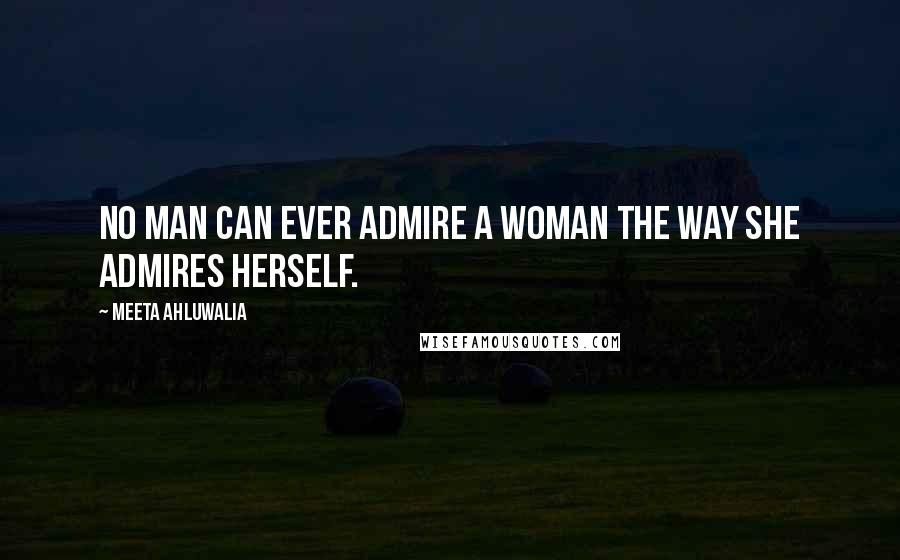 Meeta Ahluwalia Quotes: No man can ever admire a woman the way she admires herself.