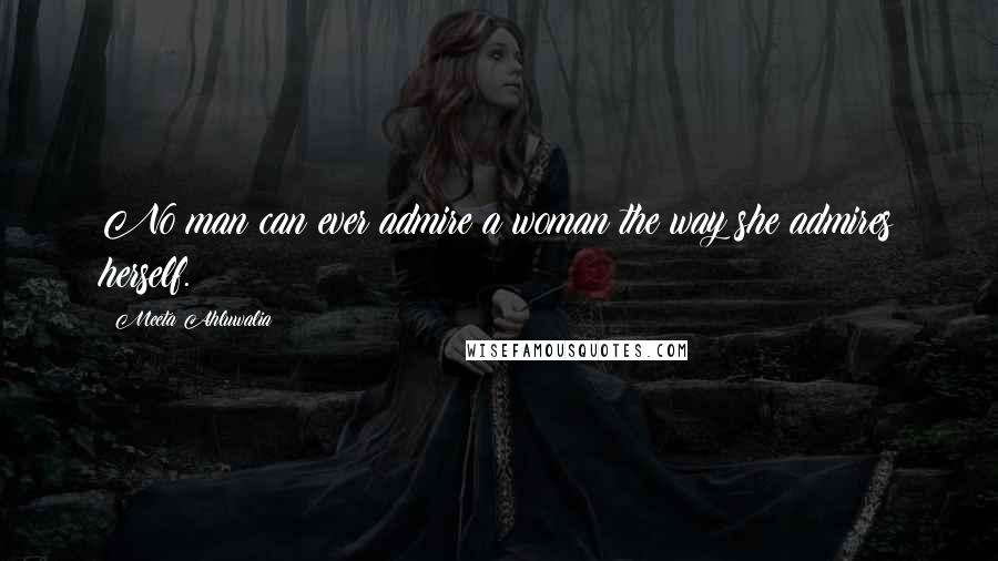 Meeta Ahluwalia Quotes: No man can ever admire a woman the way she admires herself.