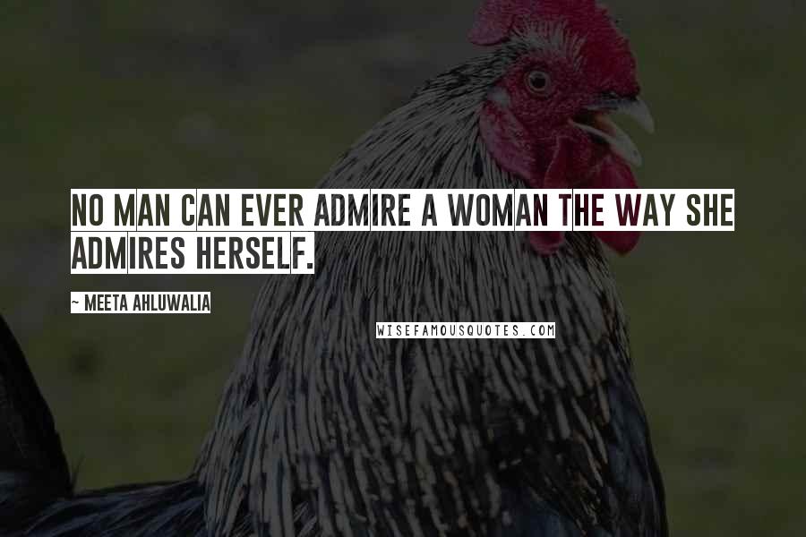 Meeta Ahluwalia Quotes: No man can ever admire a woman the way she admires herself.