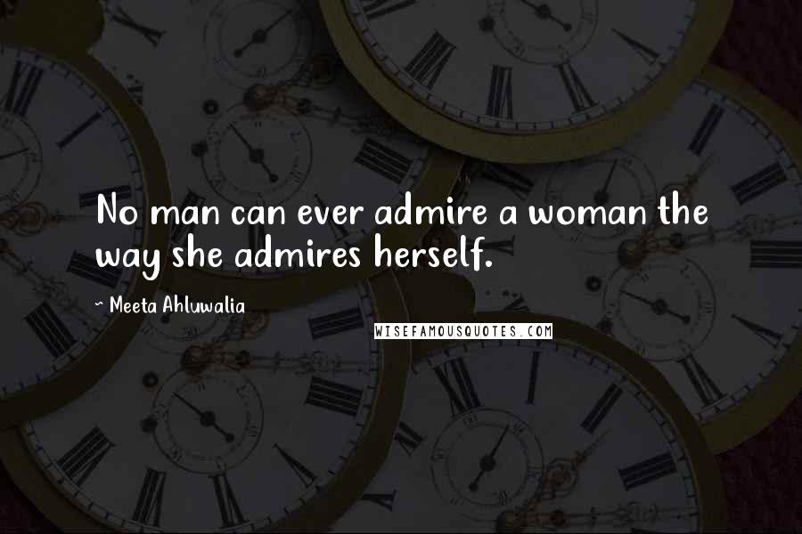 Meeta Ahluwalia Quotes: No man can ever admire a woman the way she admires herself.