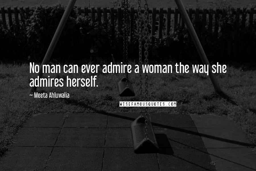 Meeta Ahluwalia Quotes: No man can ever admire a woman the way she admires herself.