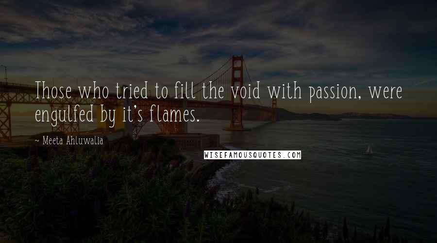 Meeta Ahluwalia Quotes: Those who tried to fill the void with passion, were engulfed by it's flames.