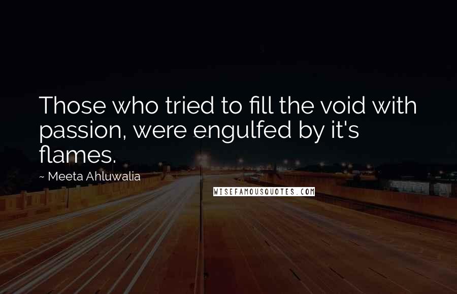 Meeta Ahluwalia Quotes: Those who tried to fill the void with passion, were engulfed by it's flames.