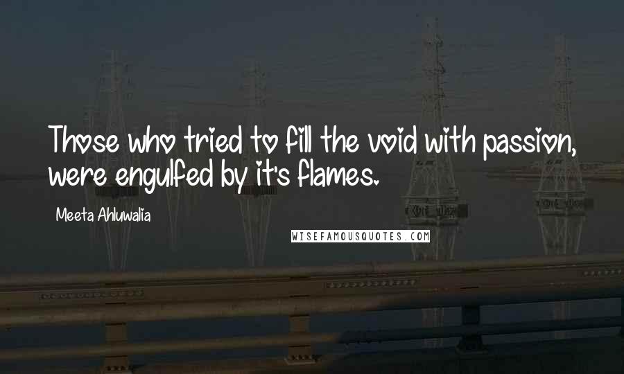 Meeta Ahluwalia Quotes: Those who tried to fill the void with passion, were engulfed by it's flames.