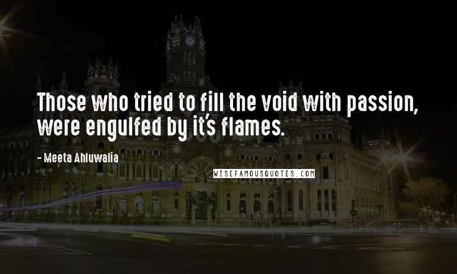 Meeta Ahluwalia Quotes: Those who tried to fill the void with passion, were engulfed by it's flames.