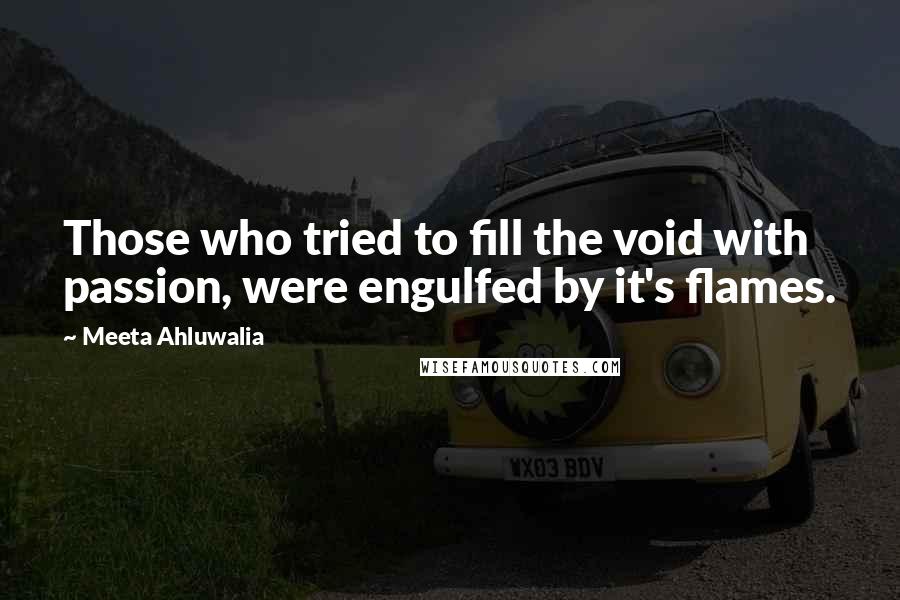 Meeta Ahluwalia Quotes: Those who tried to fill the void with passion, were engulfed by it's flames.