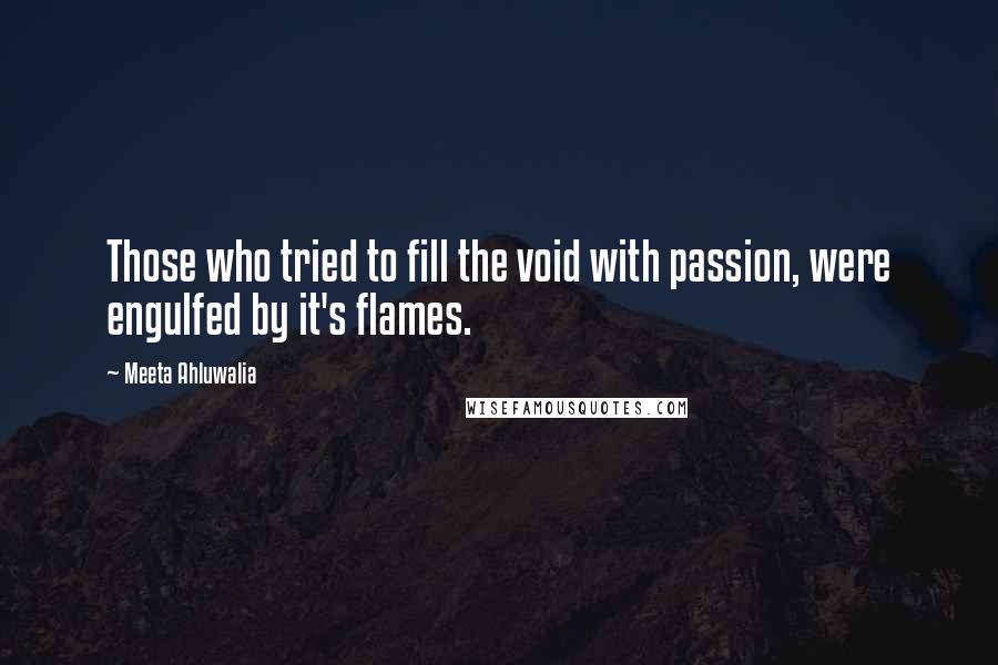 Meeta Ahluwalia Quotes: Those who tried to fill the void with passion, were engulfed by it's flames.