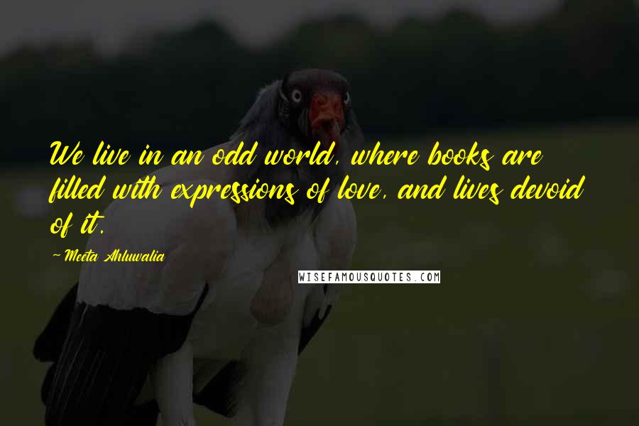 Meeta Ahluwalia Quotes: We live in an odd world, where books are filled with expressions of love, and lives devoid of it.