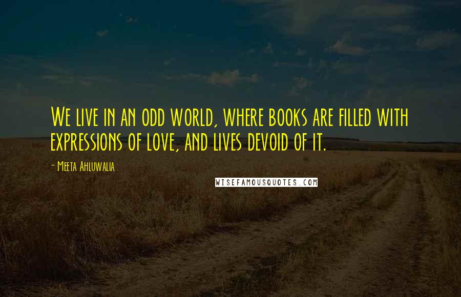 Meeta Ahluwalia Quotes: We live in an odd world, where books are filled with expressions of love, and lives devoid of it.