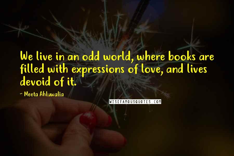 Meeta Ahluwalia Quotes: We live in an odd world, where books are filled with expressions of love, and lives devoid of it.