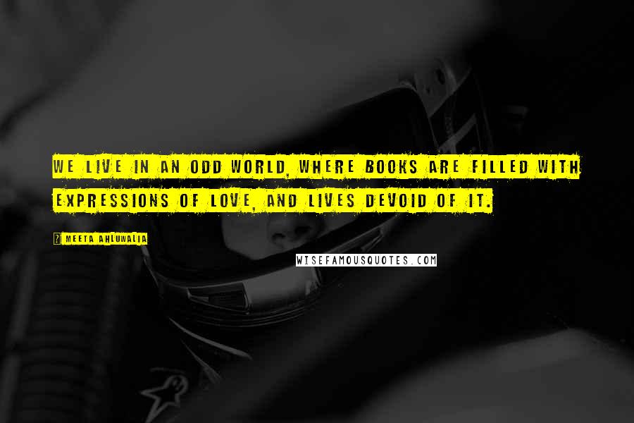 Meeta Ahluwalia Quotes: We live in an odd world, where books are filled with expressions of love, and lives devoid of it.