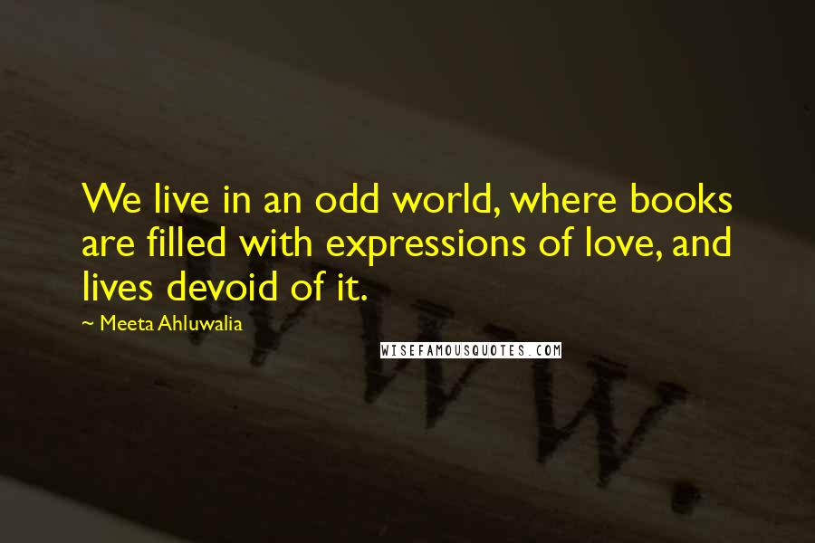 Meeta Ahluwalia Quotes: We live in an odd world, where books are filled with expressions of love, and lives devoid of it.
