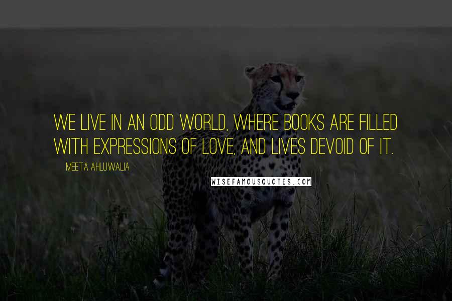 Meeta Ahluwalia Quotes: We live in an odd world, where books are filled with expressions of love, and lives devoid of it.