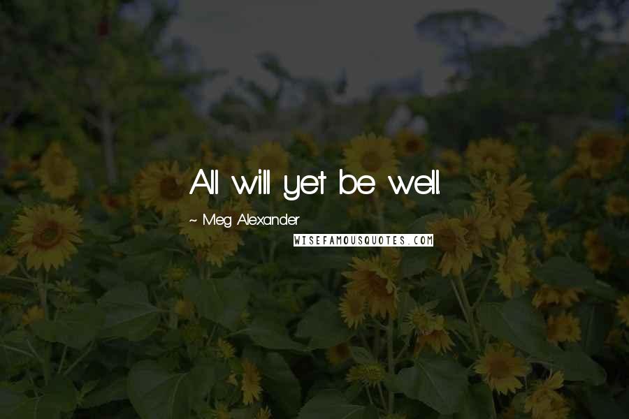 Meg Alexander Quotes: All will yet be well.