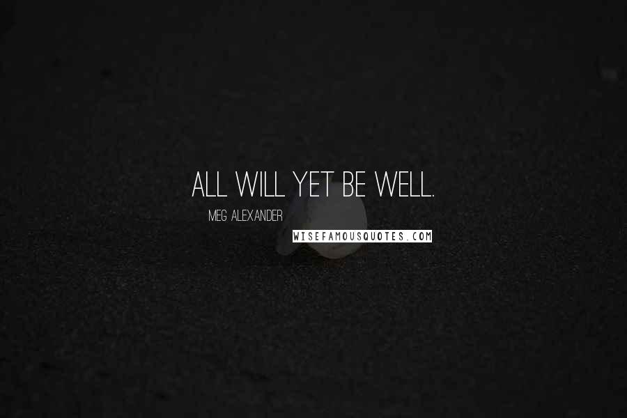 Meg Alexander Quotes: All will yet be well.