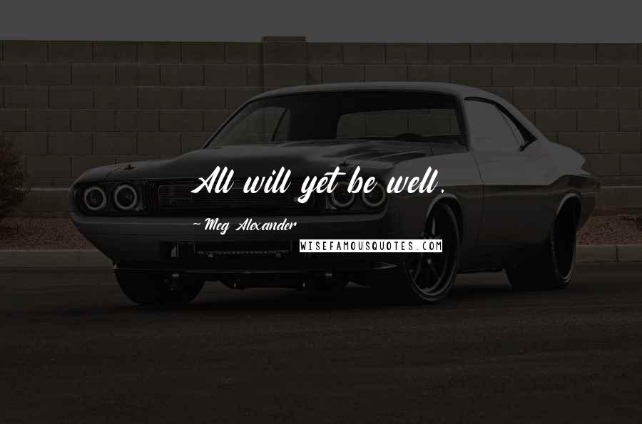 Meg Alexander Quotes: All will yet be well.