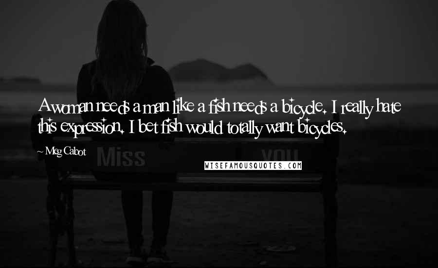 Meg Cabot Quotes: A woman needs a man like a fish needs a bicycle. I really hate this expression. I bet fish would totally want bicycles.