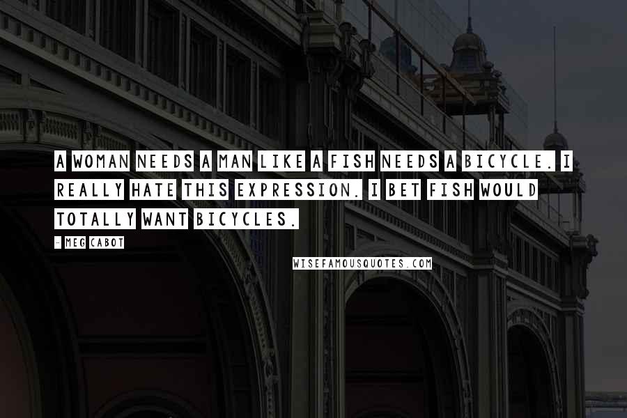 Meg Cabot Quotes: A woman needs a man like a fish needs a bicycle. I really hate this expression. I bet fish would totally want bicycles.