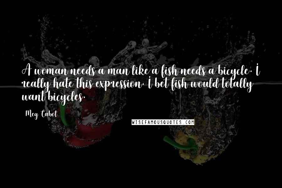 Meg Cabot Quotes: A woman needs a man like a fish needs a bicycle. I really hate this expression. I bet fish would totally want bicycles.