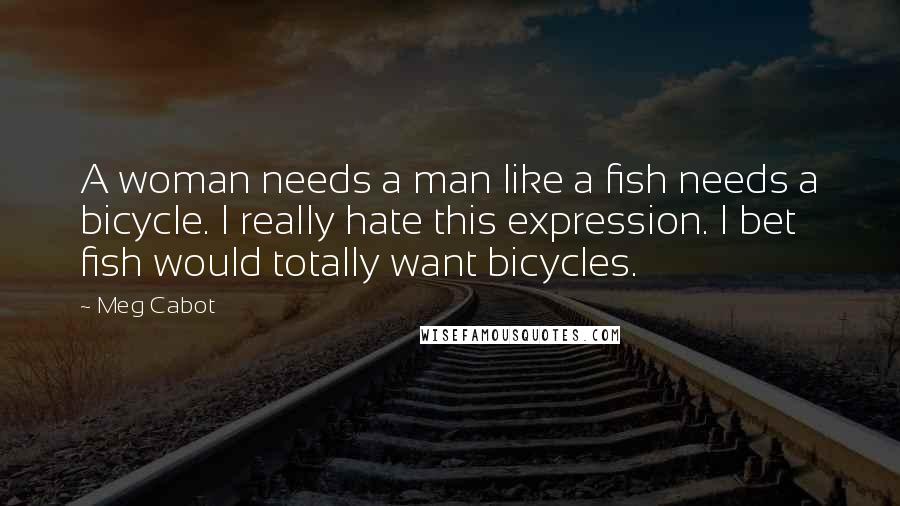 Meg Cabot Quotes: A woman needs a man like a fish needs a bicycle. I really hate this expression. I bet fish would totally want bicycles.