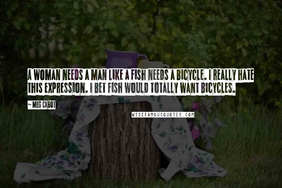 Meg Cabot Quotes: A woman needs a man like a fish needs a bicycle. I really hate this expression. I bet fish would totally want bicycles.