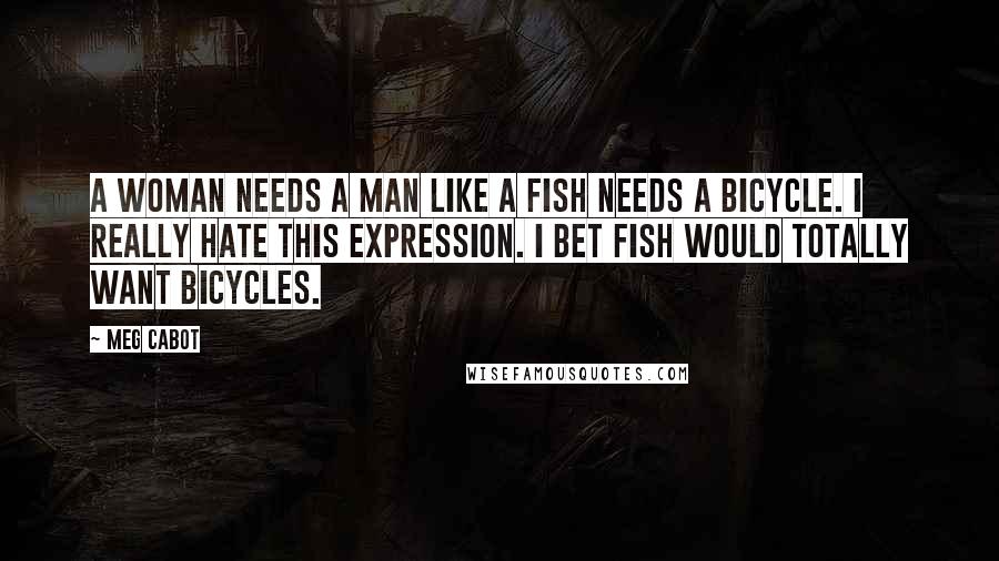 Meg Cabot Quotes: A woman needs a man like a fish needs a bicycle. I really hate this expression. I bet fish would totally want bicycles.