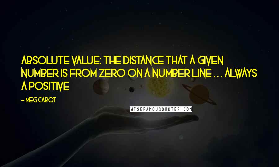 Meg Cabot Quotes: Absolute value: the distance that a given number is from zero on a number line . . . always a positive