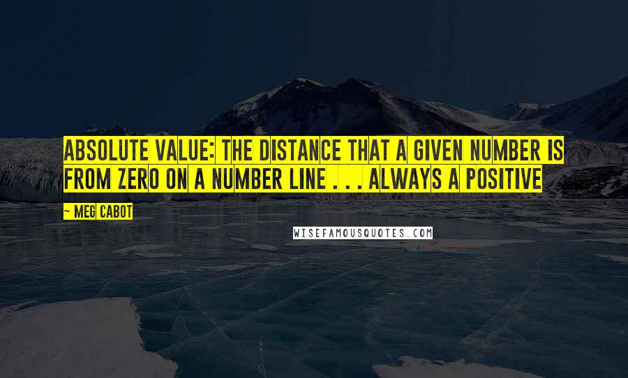 Meg Cabot Quotes: Absolute value: the distance that a given number is from zero on a number line . . . always a positive