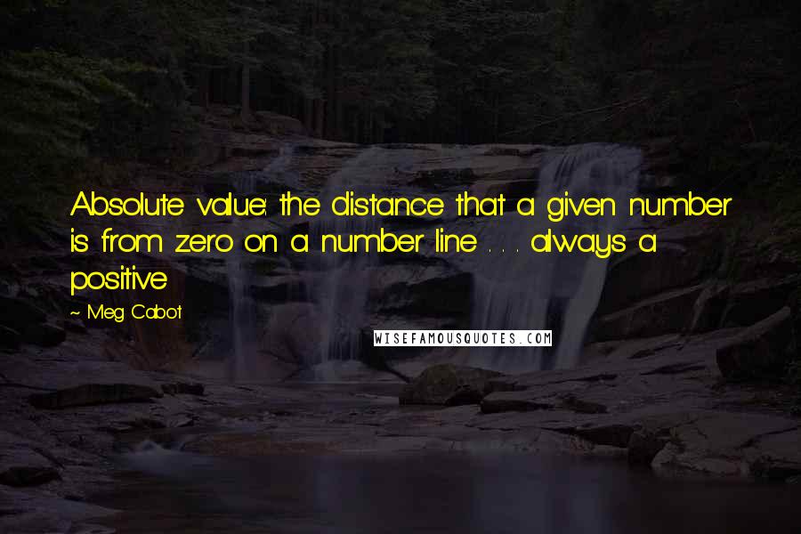 Meg Cabot Quotes: Absolute value: the distance that a given number is from zero on a number line . . . always a positive