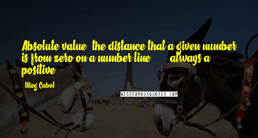 Meg Cabot Quotes: Absolute value: the distance that a given number is from zero on a number line . . . always a positive