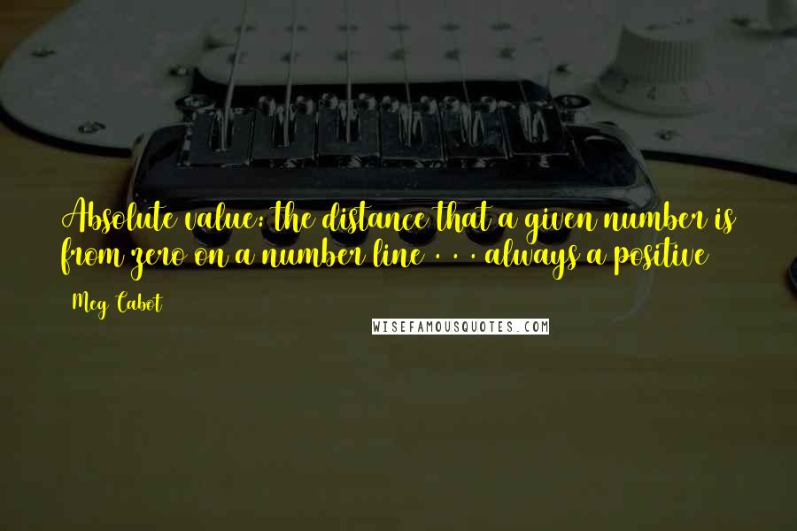 Meg Cabot Quotes: Absolute value: the distance that a given number is from zero on a number line . . . always a positive