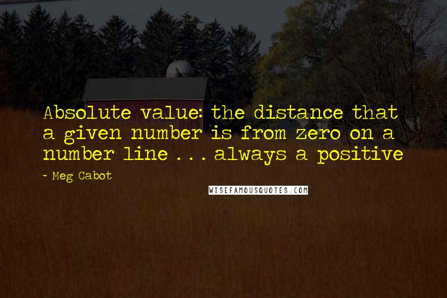 Meg Cabot Quotes: Absolute value: the distance that a given number is from zero on a number line . . . always a positive