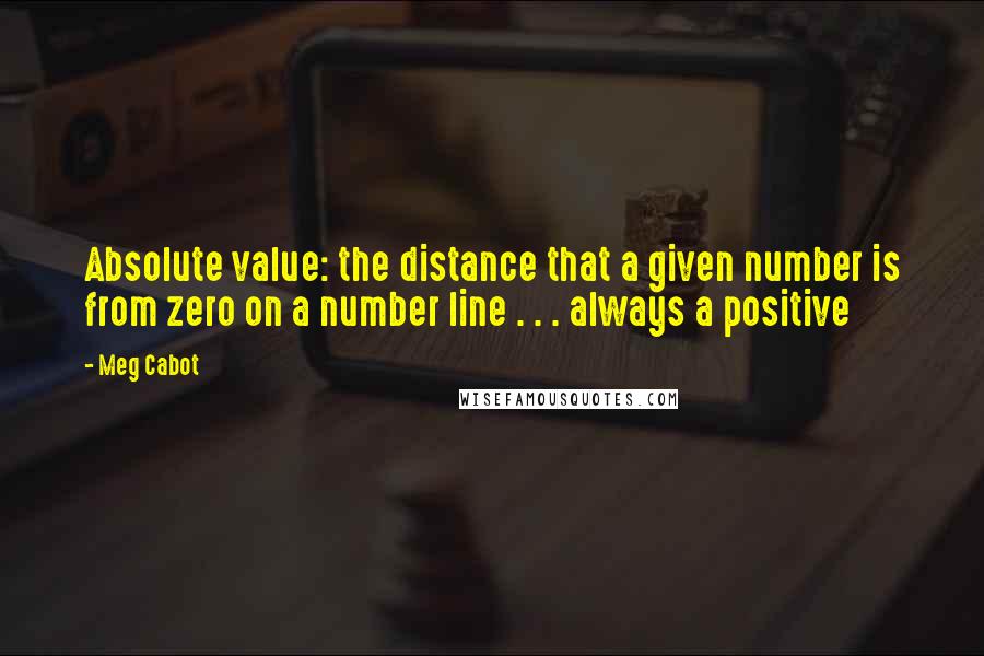 Meg Cabot Quotes: Absolute value: the distance that a given number is from zero on a number line . . . always a positive