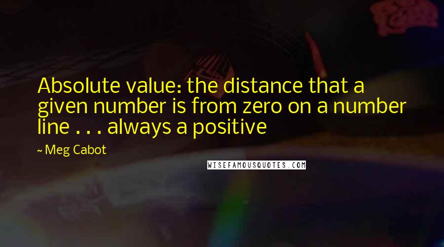 Meg Cabot Quotes: Absolute value: the distance that a given number is from zero on a number line . . . always a positive