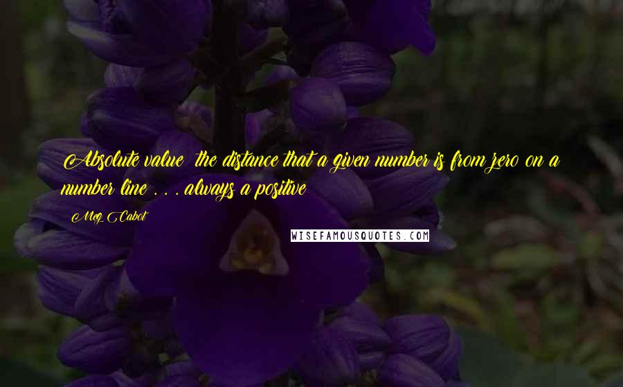 Meg Cabot Quotes: Absolute value: the distance that a given number is from zero on a number line . . . always a positive