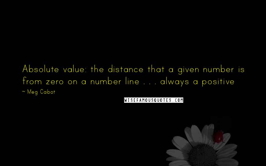 Meg Cabot Quotes: Absolute value: the distance that a given number is from zero on a number line . . . always a positive