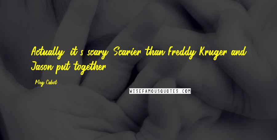 Meg Cabot Quotes: Actually, it's scary. Scarier than Freddy Kruger and Jason put together.