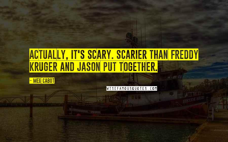 Meg Cabot Quotes: Actually, it's scary. Scarier than Freddy Kruger and Jason put together.