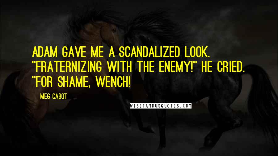 Meg Cabot Quotes: Adam gave me a scandalized look. "Fraternizing with the enemy!" he cried. "For shame, wench!