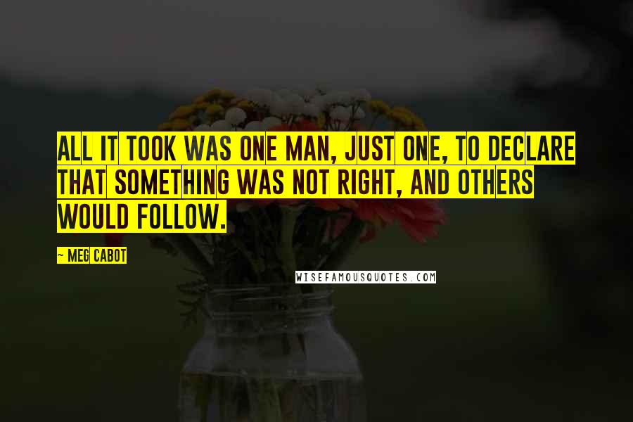 Meg Cabot Quotes: All it took was one man, just one, to declare that something was not right, and others would follow.