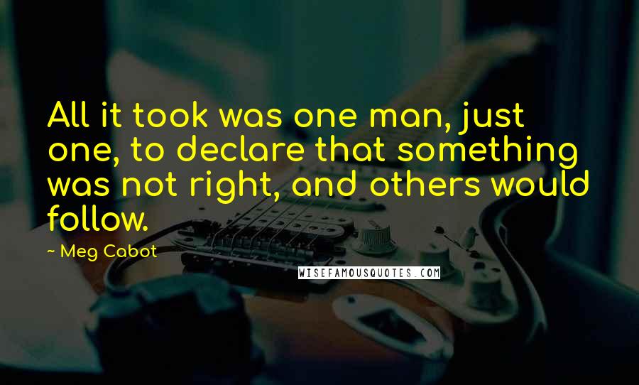 Meg Cabot Quotes: All it took was one man, just one, to declare that something was not right, and others would follow.