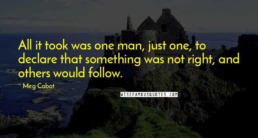 Meg Cabot Quotes: All it took was one man, just one, to declare that something was not right, and others would follow.